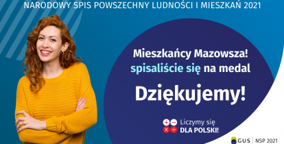 Na grafice jest napis: Narodowy Spis Powszechny Ludności i Mieszkań 2021. Mieszkańcy Mazowsza! Spisaliście się na medal. Dziękujemy! Poniżej widać cztery małe koła ze znakami dodawania, odejmowania, mnożenia i dzielenia, obok nich napis: Liczymy się dla Polski! Na grafice widać uśmiechniętą kobietę. W prawym dolnym rogu jest logotyp spisu, napis GUS oraz napis Narodowy Spis Powszechny Ludności i Mieszkań 2021.